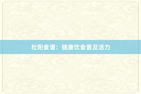 壮阳食谱：健康饮食普及活力